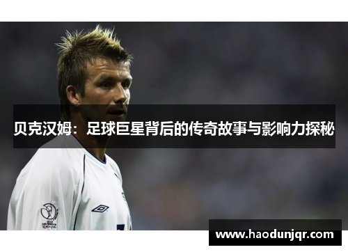 贝克汉姆：足球巨星背后的传奇故事与影响力探秘