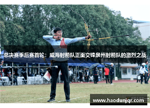总决赛季后赛首轮：威海射箭队正面交锋泉州射箭队的激烈之战