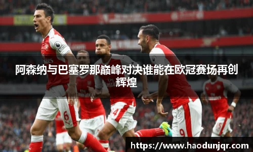 阿森纳与巴塞罗那巅峰对决谁能在欧冠赛场再创辉煌
