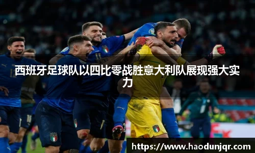 西班牙足球队以四比零战胜意大利队展现强大实力